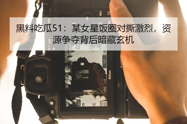 黑料吃瓜51：某女星饭圈对撕激烈，资源争夺背后暗藏玄机